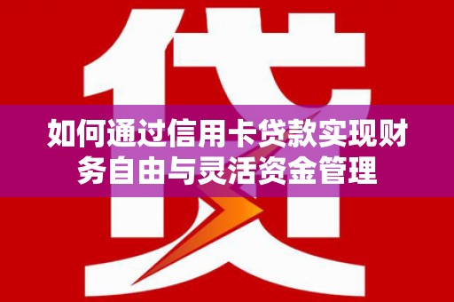 舒城如何通过信用卡贷款实现财务自由与灵活资金管理