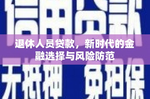 舒城退休人员贷款，新时代的金融选择与风险防范