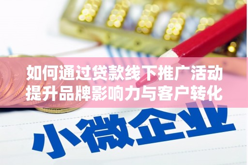 舒城如何通过贷款线下推广活动提升品牌影响力与客户转化率