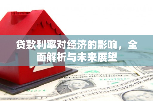 舒城贷款利率对经济的影响，全面解析与未来展望