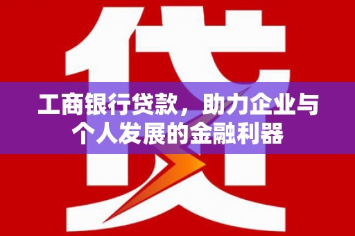 舒城工商银行贷款，助力企业与个人发展的金融利器