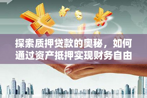 舒城探索质押贷款的奥秘，如何通过资产抵押实现财务自由