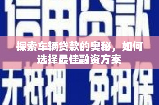 舒城探索车辆贷款的奥秘，如何选择最佳融资方案