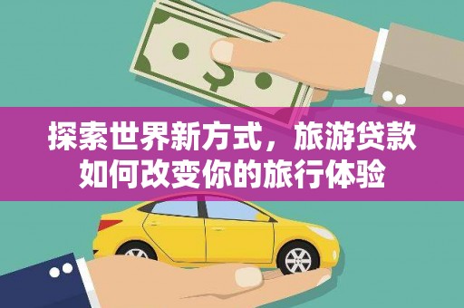 舒城探索世界新方式，旅游贷款如何改变你的旅行体验