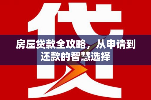 舒城房屋贷款全攻略，从申请到还款的智慧选择