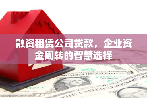 舒城融资租赁公司贷款，企业资金周转的智慧选择