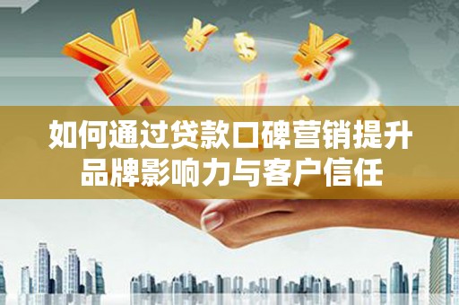 舒城如何通过贷款口碑营销提升品牌影响力与客户信任