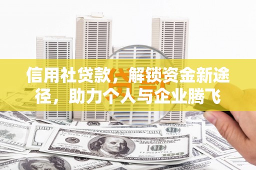 舒城信用社贷款，解锁资金新途径，助力个人与企业腾飞