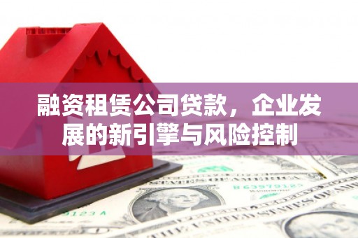 舒城融资租赁公司贷款，企业发展的新引擎与风险控制