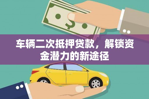 舒城车辆二次抵押贷款，解锁资金潜力的新途径