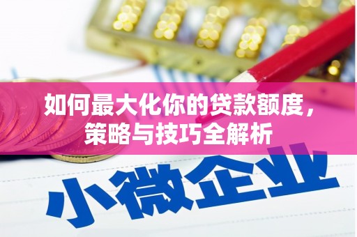 舒城如何最大化你的贷款额度，策略与技巧全解析