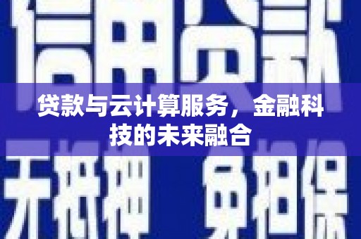 舒城贷款与云计算服务，金融科技的未来融合