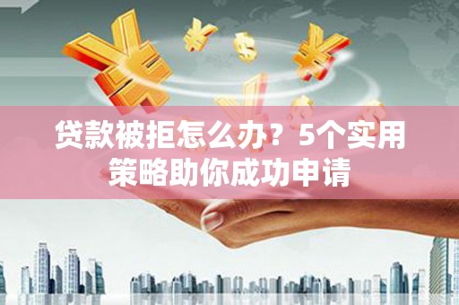 舒城贷款被拒怎么办？5个实用策略助你成功申请