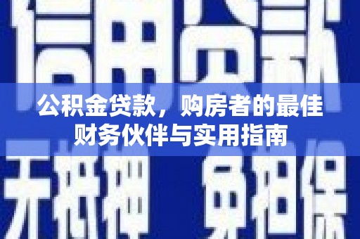 舒城公积金贷款，购房者的最佳财务伙伴与实用指南