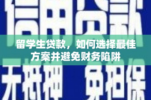 舒城留学生贷款，如何选择最佳方案并避免财务陷阱