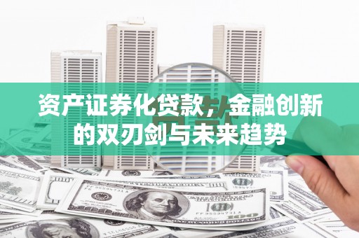 舒城资产证券化贷款，金融创新的双刃剑与未来趋势