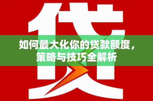舒城如何最大化你的贷款额度，策略与技巧全解析